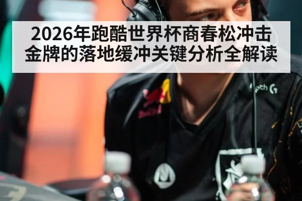 2026年跑酷世界杯商春松冲击金牌的落地缓冲关键分析全解读