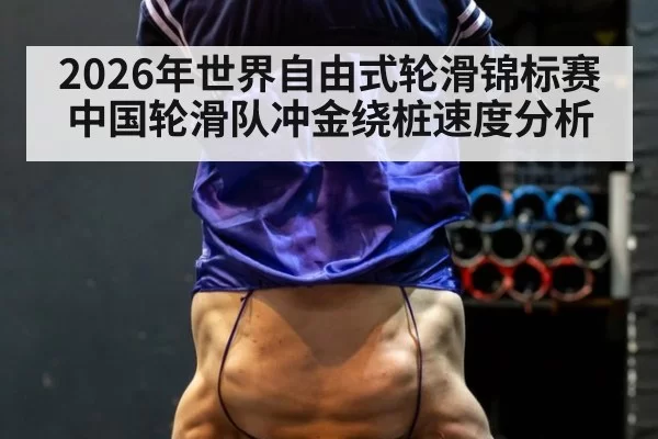 2026年世界自由式轮滑锦标赛中国轮滑队冲金绕桩速度分析